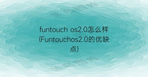 “funtouchos2.0怎么样(Funtouchos2.0的优缺点)